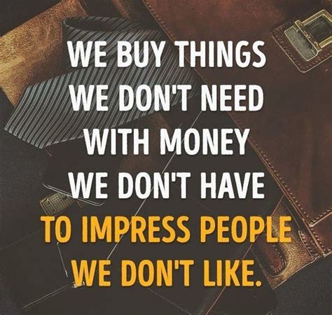 You can , however, make people buy things they don't need. We buy things we don't need, with money we don't have, to impress people we don't like ...