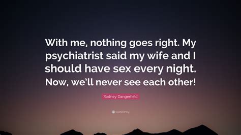 rodney dangerfield quote “with me nothing goes right my psychiatrist