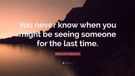 marilynne robinson quote “you never know when you might be seeing someone for the last time ”