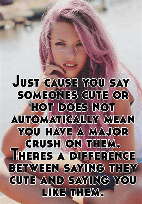 Just Cause You Say Someones Cute Or Hot Does Not Automatically Mean You Have A Major Crush On