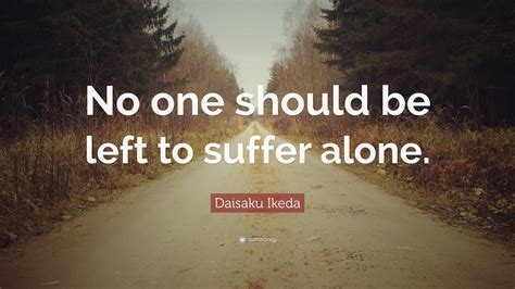 Daisaku Ikeda Quote No One Should Be Left To Suffer Alone