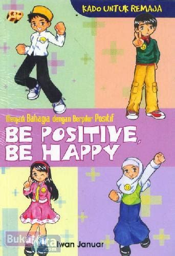 Be Positive, Be Happy - Menjadi Bahagia Dengan Berpikir Positif (kado Untuk Remaja)