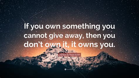 Albert Schweitzer Quote If You Own Something You Cannot Give Away