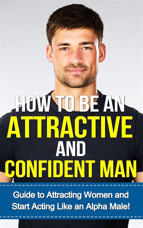 How To Be An Attractive Man Guide To Attracting Women And Learning How To Start Acting Like An