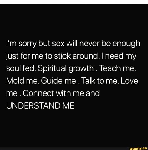 I M Sorry But Sex Will Never Be Enough Just For Me To Stick Around I Need My Soul Fed