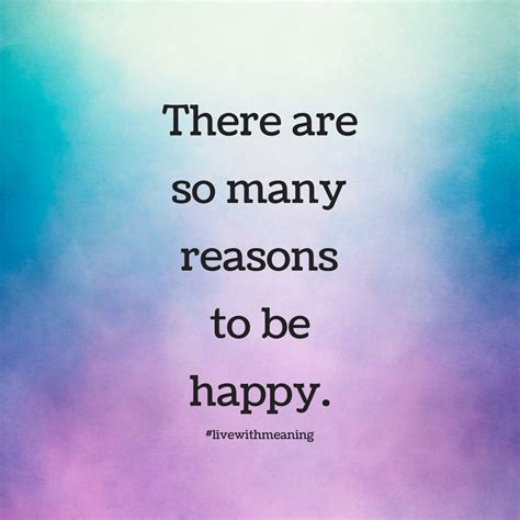 There Are So Many Reasons To Be Happy Reasons To Be Happy Quotes