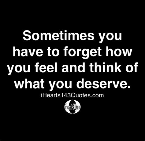 Sometimes You Have To Forget How You Feel And Think Of What You Deserve