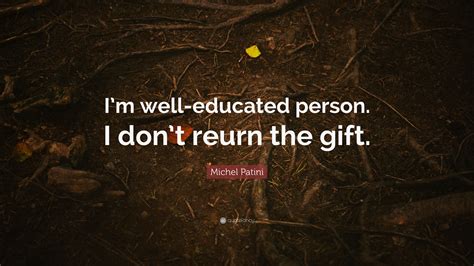 Michel Patini Quote Im Well Educated Person I Dont Reurn The T