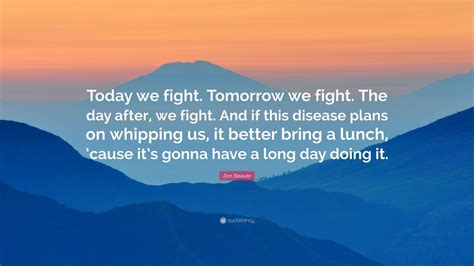 Jim Beaver Quote Today We Fight Tomorrow We Fight The Day After We