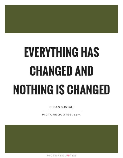 That doesn't make it any less important for our list. Everything has changed and nothing is changed | Picture Quotes