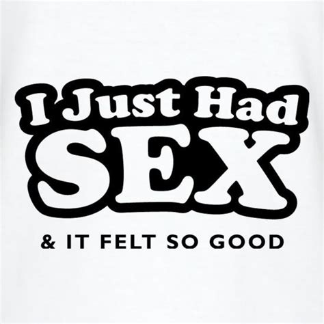 I Just Had Sex And It Felt So Good T Shirt By Chargrilled