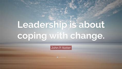 John P Kotter Quote “leadership Is About Coping With Change”