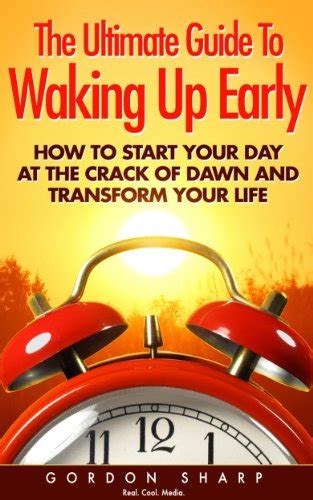 The Ultimate Guide To Waking Up Early How To Start Your Day At The Crack Of Dawn And Transform