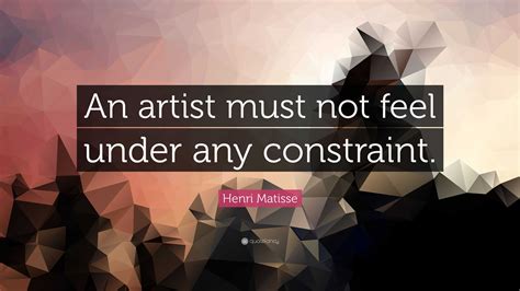 Henri Matisse Quote An Artist Must Not Feel Under Any Constraint