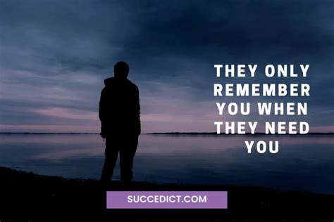 They Only Remember You When They Need You Quotes Succedict
