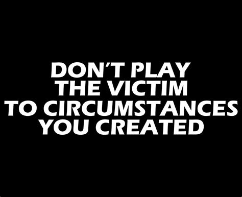 image result for don t play victim to circumstances you created playing the victim victims