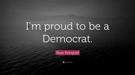 Krebs, who knew some russian and at one stage in his career had been embraced by stalin, was a smooth, surviving type. and so, with almost incredible effrontery. Russ Feingold Quote: "I'm proud to be a Democrat."
