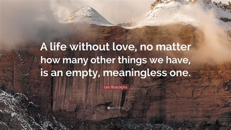 Leo Buscaglia Quote “a Life Without Love No Matter How Many Other Things We Have Is An Empty