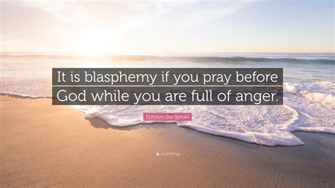 Enjoy the best ephrem the syrian quotes and picture quotes! Ephrem the Syrian Quote: "It is blasphemy if you pray before God while you are full of anger."