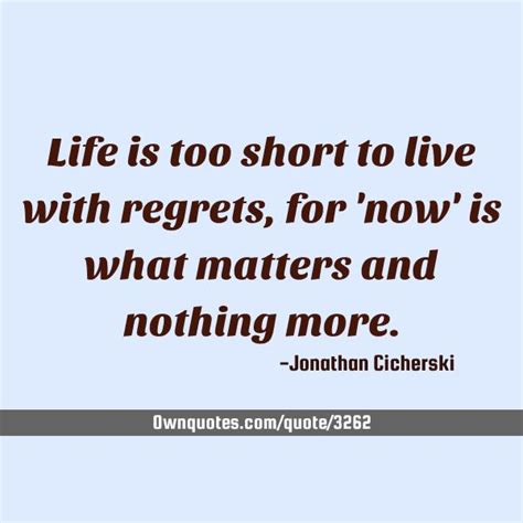 Life Is Too Short To Live With Regrets For Now Is What Matters And