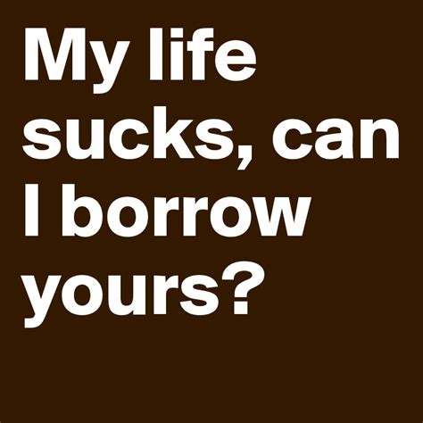 My Life Sucks Can I Borrow Yours Post By Angellerde On Boldomatic