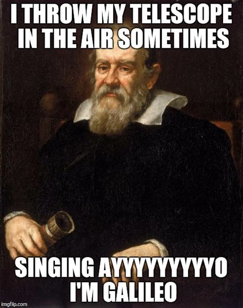 Why Not A Galileo Meme I Mean He Was Pretty Awesome Imgflip