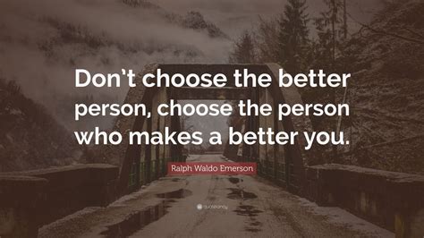 Ralph Waldo Emerson Quote Dont Choose The Better Person Choose The