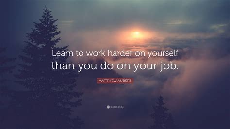 Matthew Aubert Quote Learn To Work Harder On Yourself Than You Do On