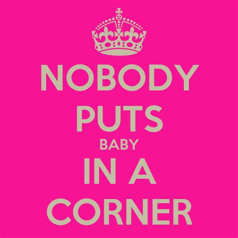 Some people think baby should be in the corner, but we just want to dance. NOBODY PUTS BABY IN A CORNER - KEEP CALM AND CARRY ON ...