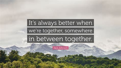 Jack Johnson Quote Its Always Better When Were Together Somewhere