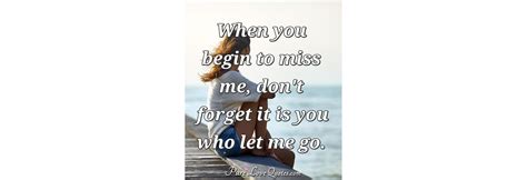 When You Begin To Miss Me Dont Forget It Is You Who Let Me Go