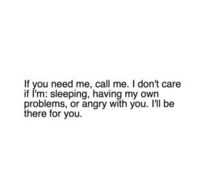 If You Need Me Call Me I Don T Care If I M Sleeping Having My Own Problems Or Angry With You I