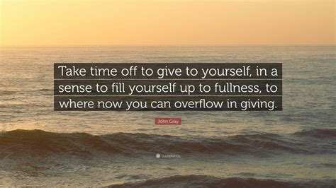 John Gray Quote Take Time Off To Give To Yourself In A Sense To Fill