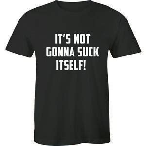 It S Not Going To Suck Itself Rude Offensive Funny Sayings Bold Mens T