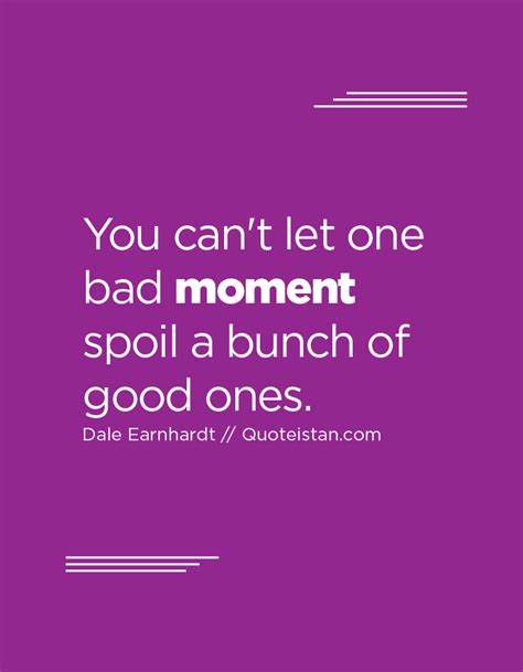 You Cant Let One Bad Moment Spoil A Bunch Of Good Ones Moments Quotes In This Moment Let