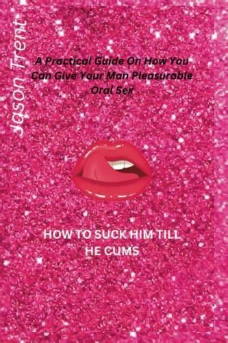 How To Suck Him Till He Cums A Practical Guide On How You Can Give Your Man Pleasurable Oral