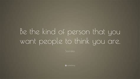 Socrates Quote Be The Kind Of Person That You Want People To Think