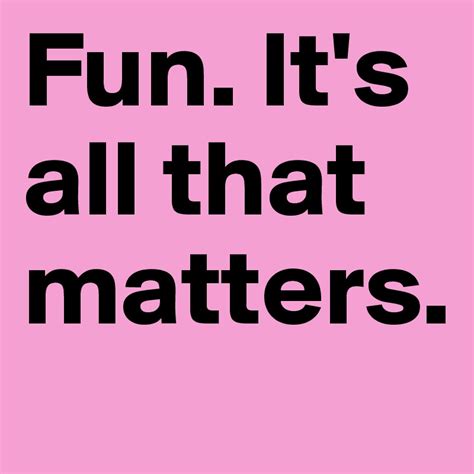 Fun Its All That Matters Post By Hypersmiles On Boldomatic