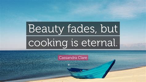 Enjoy our beauty fades quotes collection by famous authors, actors and comedians. Cassandra Clare Quote: "Beauty fades, but cooking is eternal."
