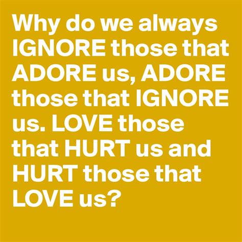 Why Do We Always Ignore Those That Adore Us Adore Those That Ignore Us