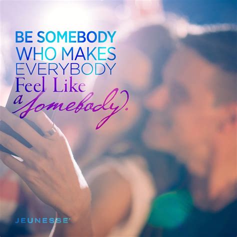 Be Somebody Who Makes Everybody Feel Like A Somebody Unknown