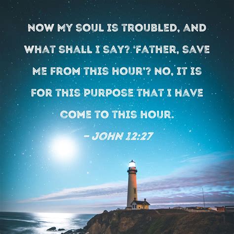 John 12:27 Now My soul is troubled, and what shall I say? 'Father, save