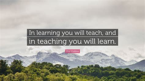 Phil Collins Quote “in Learning You Will Teach And In Teaching You