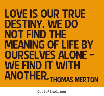 Enjoy reading and share 19 famous quotes about true love and destiny with everyone. Love Is Our True Destiny Thomas Merton Quotes. QuotesGram