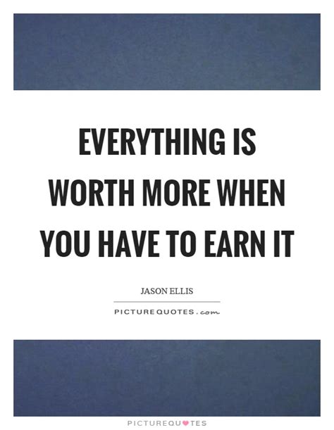 Everything Is Worth More When You Have To Earn It Picture Quotes