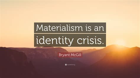 Materialism is the idea which gives the most priority to the worldly possession or the material. Bryant McGill Quote: "Materialism is an identity crisis."