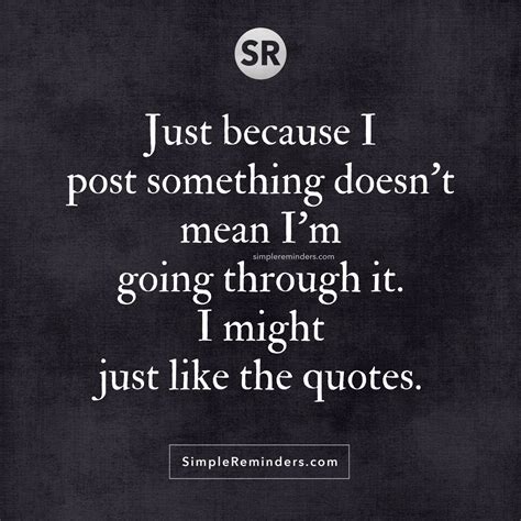 Just Because I Post Something Doesn’t Mean I’m Going Through It I Might Just Like The Quotes