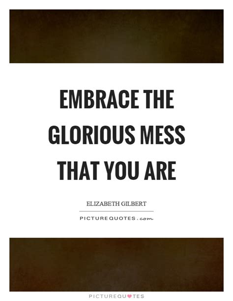 Embrace The Glorious Mess That You Are Picture Quotes