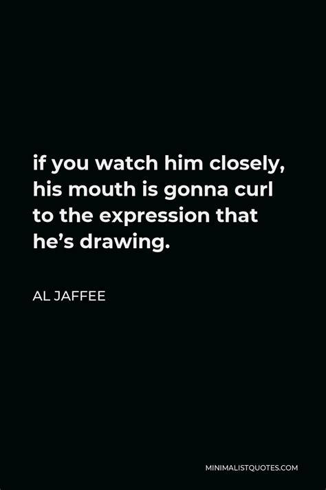 Al Jaffee Quote If You Watch Him Closely His Mouth Is Gonna Curl To The Expression That He S