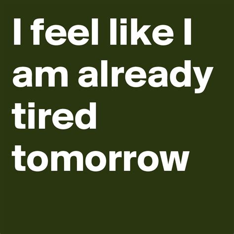 I Feel Like I Am Already Tired Tomorrow Post By Jezebelle On Boldomatic